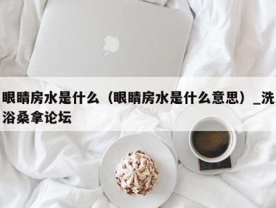 北京眼睛房水是什么(眼睛房水是什么意思)_洗浴桑拿论坛
