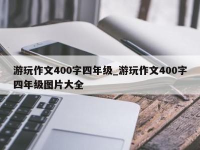 北京游玩作文400字四年级_游玩作文400字四年级图片大全 