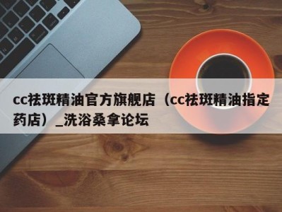 北京cc祛斑精油官方旗舰店（cc祛斑精油指定药店）_洗浴桑拿论坛