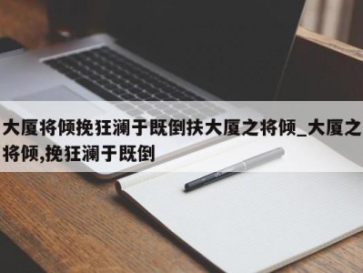 北京大厦将倾挽狂澜于既倒扶大厦之将倾_大厦之将倾,挽狂澜于既倒 