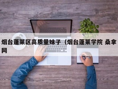 北京烟台蓬莱区高质量妹子（烟台蓬莱学院 桑拿网