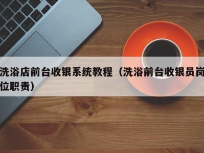 北京洗浴店前台收银系统教程（洗浴前台收银员岗位职责）