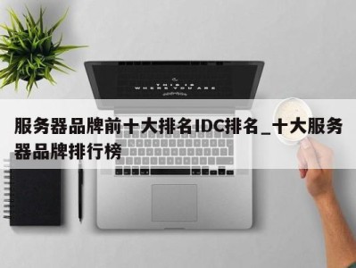 北京服务器品牌前十大排名IDC排名_十大服务器品牌排行榜 