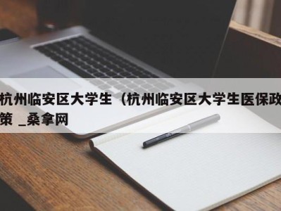 北京杭州临安区大学生（杭州临安区大学生医保政策 _桑拿网