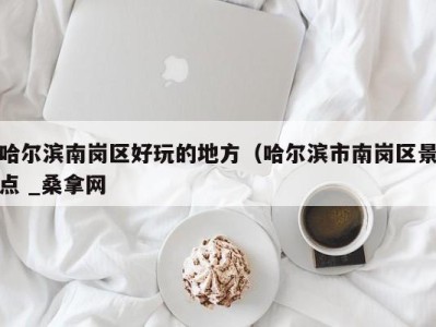北京哈尔滨南岗区好玩的地方（哈尔滨市南岗区景点 _桑拿网