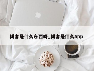 北京博客是什么东西呀_博客是什么app 