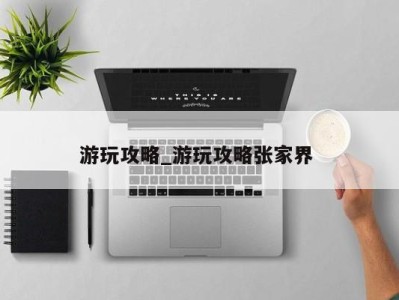 北京游玩攻略_游玩攻略张家界 