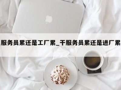 北京服务员累还是工厂累_干服务员累还是进厂累 