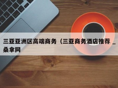 北京三亚亚洲区高端商务（三亚商务酒店推荐 _桑拿网
