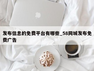 北京发布信息的免费平台有哪些_58同城发布免费广告 