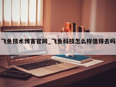 北京飞鱼技术博客官网_飞鱼科技怎么样值得去吗 