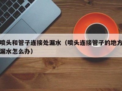 北京喷头和管子连接处漏水（喷头连接管子的地方漏水怎么办）
