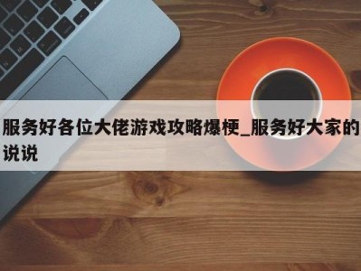 北京服务好各位大佬游戏攻略爆梗_服务好大家的说说 