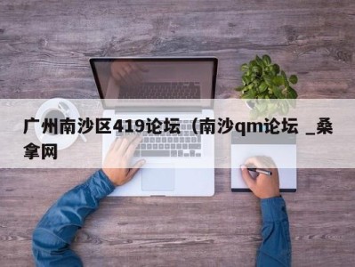 北京广州南沙区419论坛（南沙qm论坛 _桑拿网