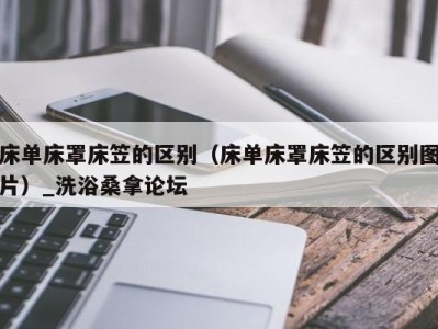 北京床单床罩床笠的区别（床单床罩床笠的区别图片）_洗浴桑拿论坛