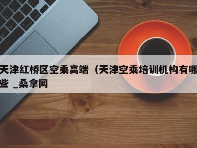 北京天津红桥区空乘高端（天津空乘培训机构有哪些 _桑拿网