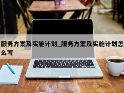 北京服务方案及实施计划_服务方案及实施计划怎么写 