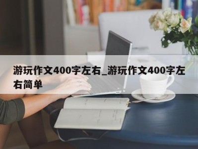 北京游玩作文400字左右_游玩作文400字左右简单 
