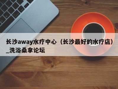 北京长沙away水疗中心（长沙最好的水疗店）_洗浴桑拿论坛