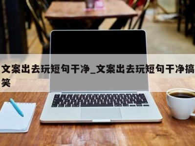 北京文案出去玩短句干净_文案出去玩短句干净搞笑 