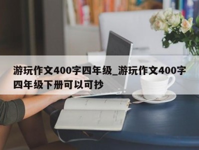 北京游玩作文400字四年级_游玩作文400字四年级下册可以可抄 