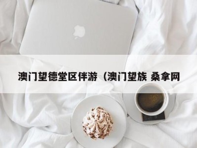 澳门望德堂区伴游（澳门望族 桑拿网