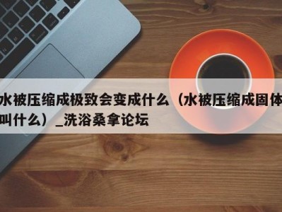 北京水被压缩成极致会变成什么（水被压缩成固体叫什么）_洗浴桑拿论坛