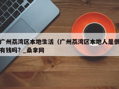 北京广州荔湾区本地生活（广州荔湾区本地人是很有钱吗? _桑拿网