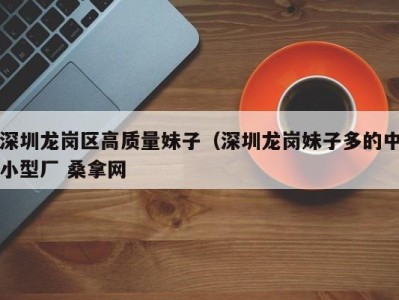 北京深圳龙岗区高质量妹子（深圳龙岗妹子多的中小型厂 桑拿网