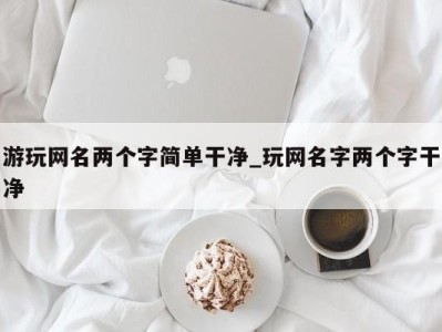 北京游玩网名两个字简单干净_玩网名字两个字干净 