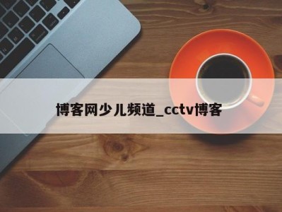 北京博客网少儿频道_cctv博客 