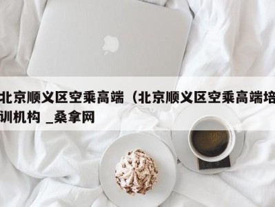 北京顺义区空乘高端（北京顺义区空乘高端培训机构 _桑拿网