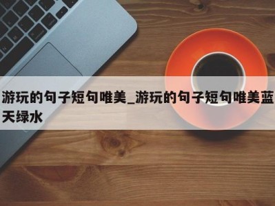 北京游玩的句子短句唯美_游玩的句子短句唯美蓝天绿水 