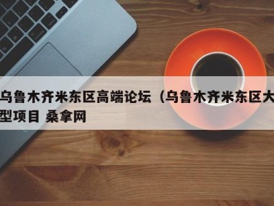 北京乌鲁木齐米东区高端论坛（乌鲁木齐米东区大型项目 桑拿网