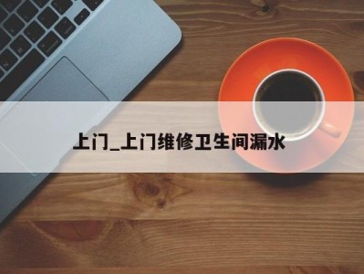 北京上门_上门维修卫生间漏水 