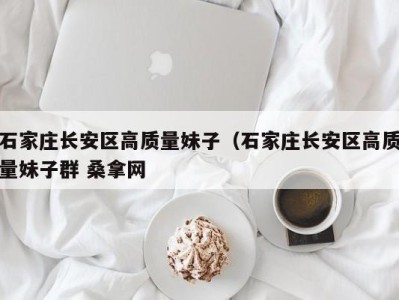 北京石家庄长安区高质量妹子（石家庄长安区高质量妹子群 桑拿网