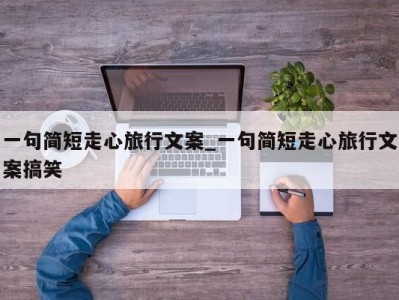 北京一句简短走心旅行文案_一句简短走心旅行文案搞笑 