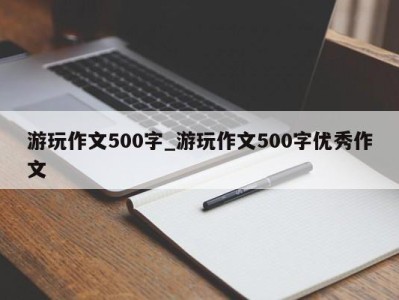 北京游玩作文500字_游玩作文500字优秀作文 