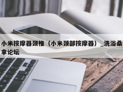 北京小米按摩器颈椎（小米颈部按摩器）_洗浴桑拿论坛