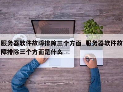 北京服务器软件故障排除三个方面_服务器软件故障排除三个方面是什么 
