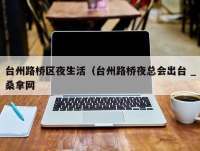 北京台州路桥区夜生活（台州路桥夜总会出台 _桑拿网