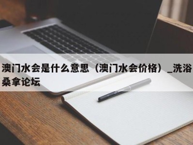 北京澳门水会是什么意思（澳门水会价格）_洗浴桑拿论坛