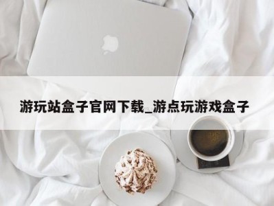 北京游玩站盒子官网下载_游点玩游戏盒子 