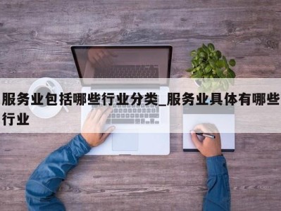 北京服务业包括哪些行业分类_服务业具体有哪些行业 
