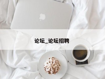 北京论坛_论坛招聘